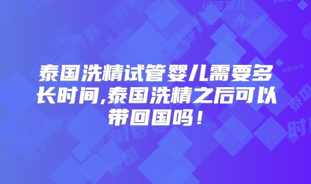 泰国洗精试管婴儿需要多长时间,泰国洗精之后可以带回国吗!