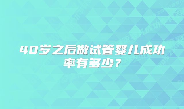40岁之后做试管婴儿成功率有多少?
