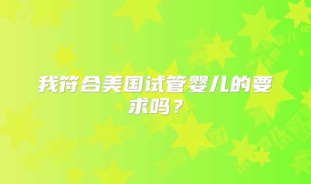 我符合美国试管婴儿的要求吗？