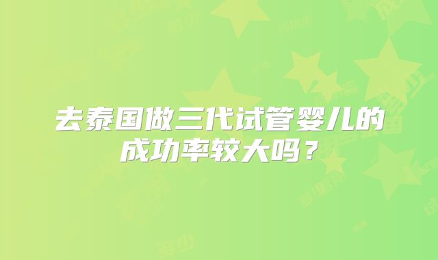 去泰国做三代试管婴儿的成功率较大吗?