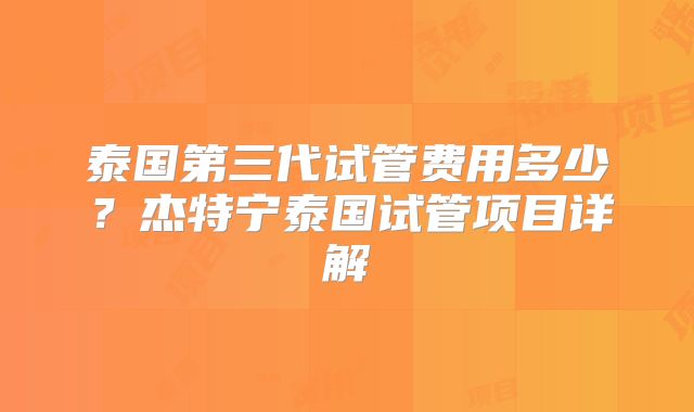泰国第三代试管费用多少？杰特宁泰国试管项目详解