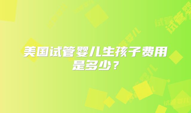 美国试管婴儿生孩子费用是多少？