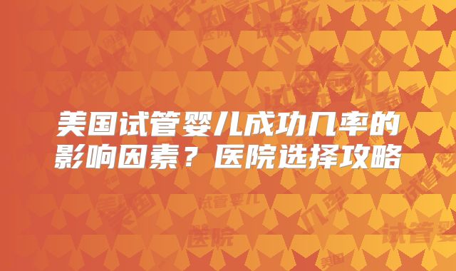 美国试管婴儿成功几率的影响因素？医院选择攻略