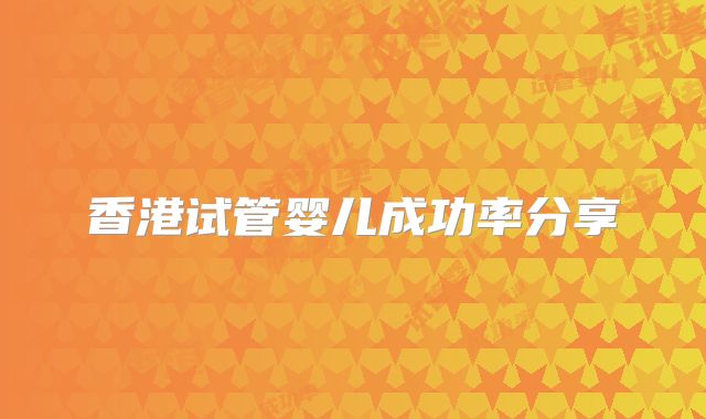 香港试管婴儿成功率分享