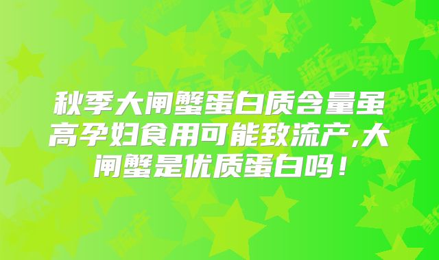 秋季大闸蟹蛋白质含量虽高孕妇食用可能致流产,大闸蟹是优质蛋白吗！