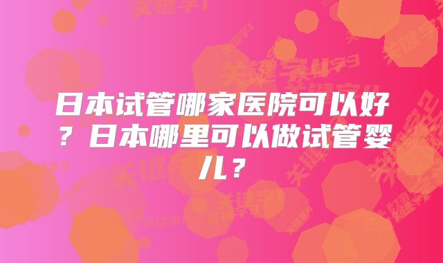 日本试管哪家医院可以好？日本哪里可以做试管婴儿？