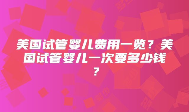 美国试管婴儿费用一览？美国试管婴儿一次要多少钱？