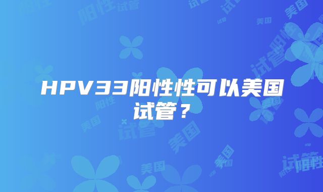 HPV33阳性性可以美国试管?