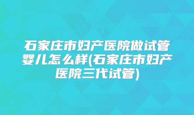 石家庄市妇产医院做试管婴儿怎么样(石家庄市妇产医院三代试管)