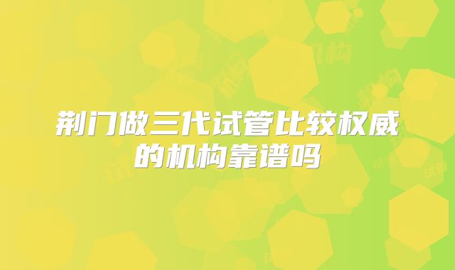 荆门做三代试管比较权威的机构靠谱吗