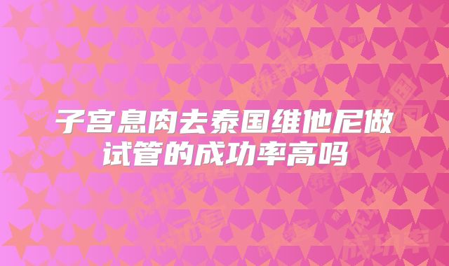 子宫息肉去泰国维他尼做试管的成功率高吗