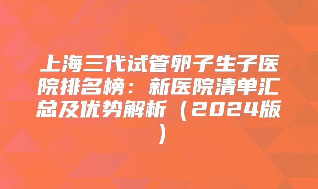 上海三代试管卵子生子医院排名榜：新医院清单汇总及优势解析（2024版）