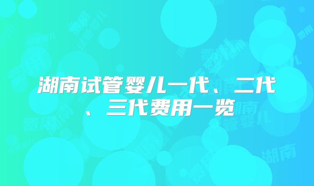 湖南试管婴儿一代、二代、三代费用一览