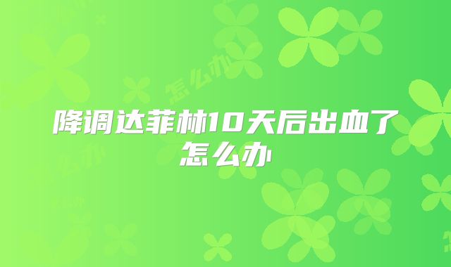 降调达菲林10天后出血了怎么办