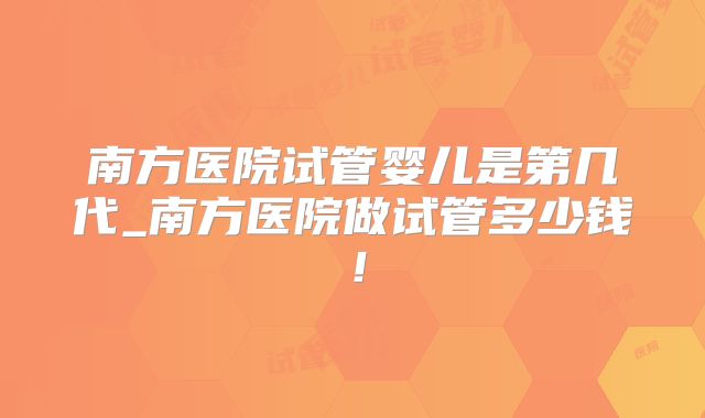 南方医院试管婴儿是第几代_南方医院做试管多少钱！