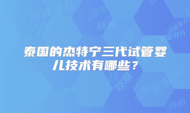 泰国的杰特宁三代试管婴儿技术有哪些？