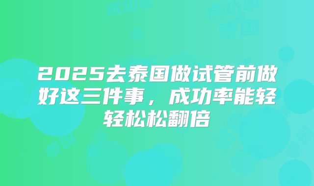 2025去泰国做试管前做好这三件事,成功率能轻轻松松翻倍