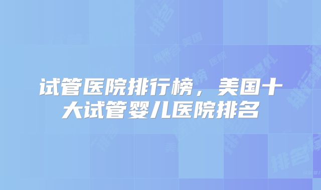 试管医院排行榜，美国十大试管婴儿医院排名