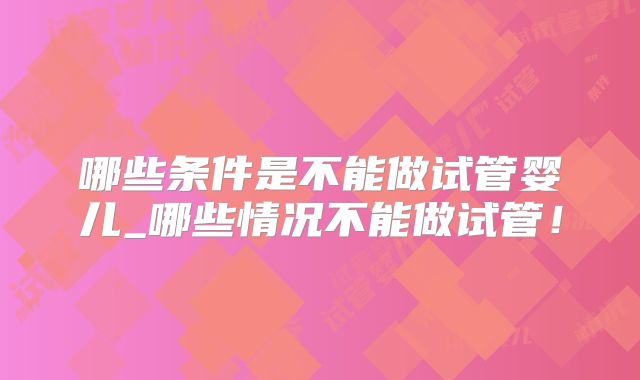 哪些条件是不能做试管婴儿_哪些情况不能做试管！