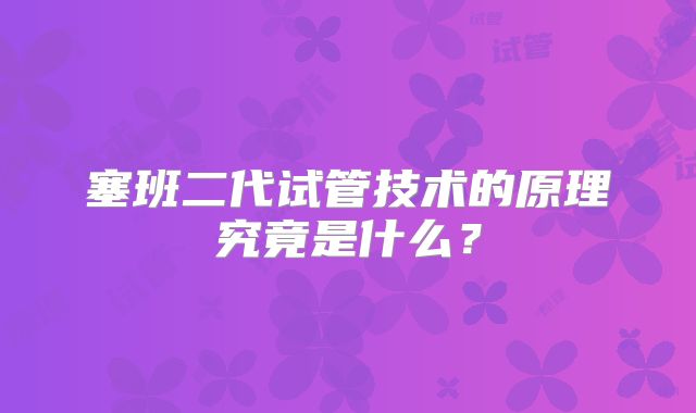 塞班二代试管技术的原理究竟是什么？