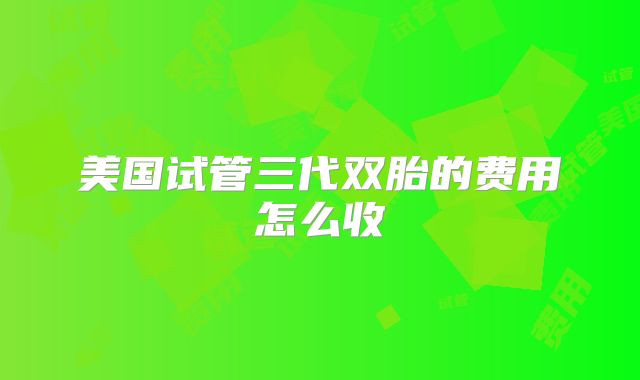 美国试管三代双胎的费用怎么收