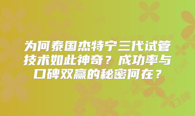 为何泰国杰特宁三代试管技术如此神奇？成功率与口碑双赢的秘密何在？