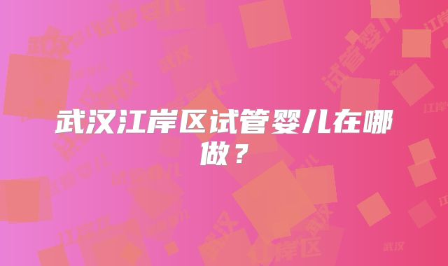 武汉江岸区试管婴儿在哪做?