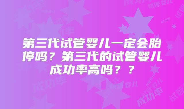 第三代试管婴儿一定会胎停吗？第三代的试管婴儿成功率高吗？？