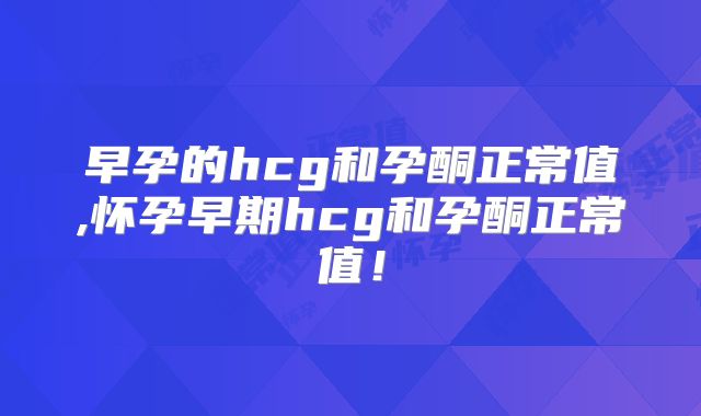 早孕的hcg和孕酮正常值,怀孕早期hcg和孕酮正常值！