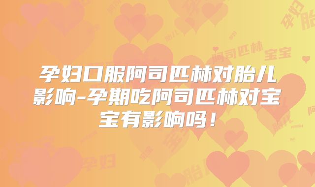 孕妇口服阿司匹林对胎儿影响-孕期吃阿司匹林对宝宝有影响吗！