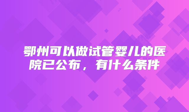 鄂州可以做试管婴儿的医院已公布，有什么条件