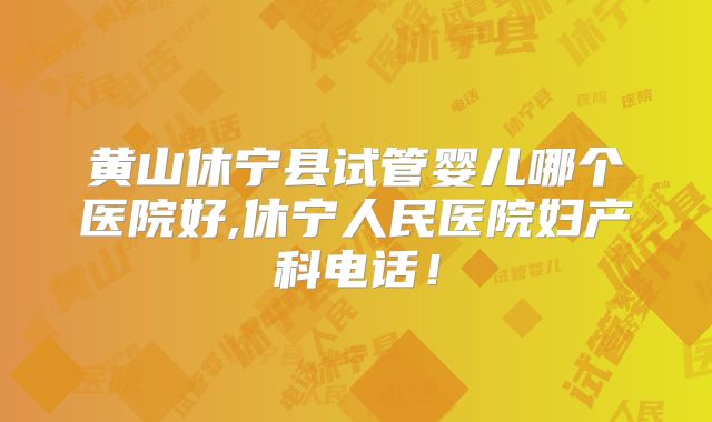 黄山休宁县试管婴儿哪个医院好,休宁人民医院妇产科电话！