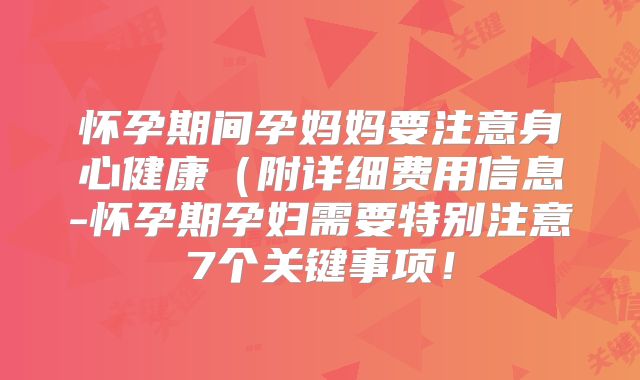 怀孕期间孕妈妈要注意身心健康（附详细费用信息-怀孕期孕妇需要特别注意7个关键事项！