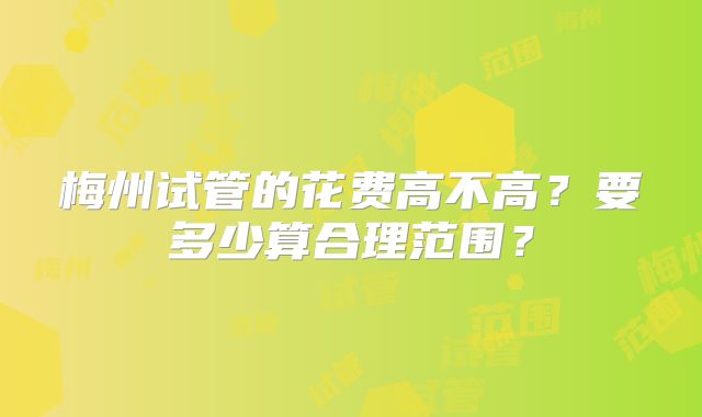 梅州试管的花费高不高？要多少算合理范围？