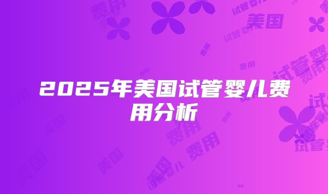 2025年美国试管婴儿费用分析