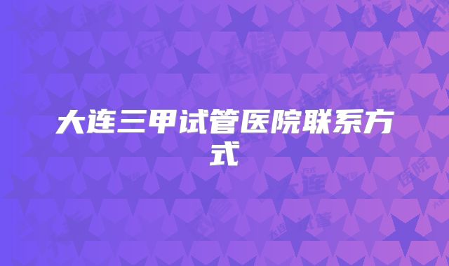 大连三甲试管医院联系方式