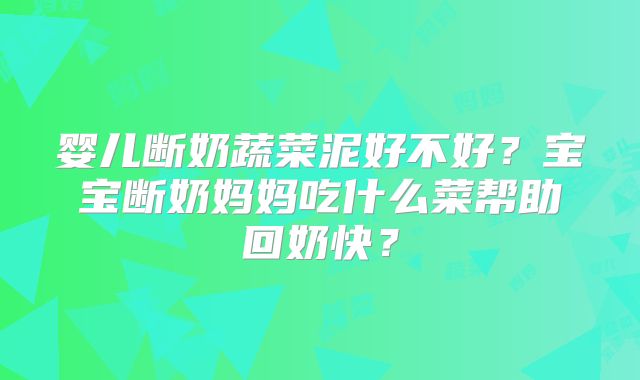 婴儿断奶蔬菜泥好不好？宝宝断奶妈妈吃什么菜帮助回奶快？