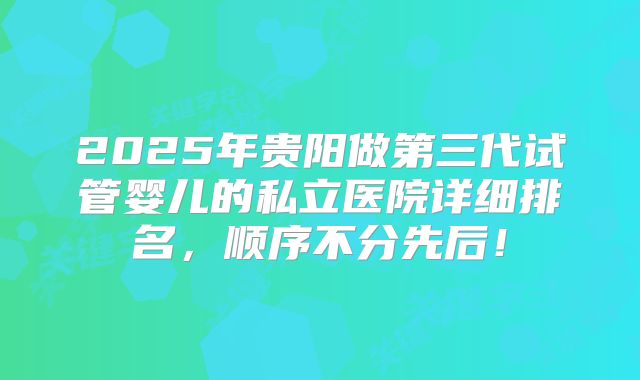 2025年贵阳做第三代试管婴儿的私立医院详细排名，顺序不分先后！