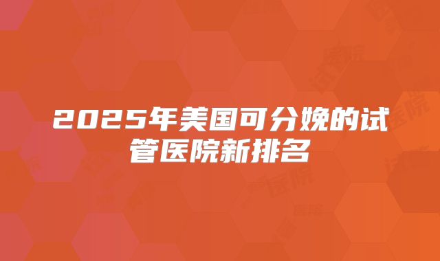 2025年美国可分娩的试管医院新排名