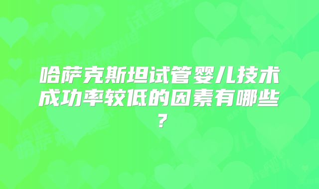 哈萨克斯坦试管婴儿技术成功率较低的因素有哪些？