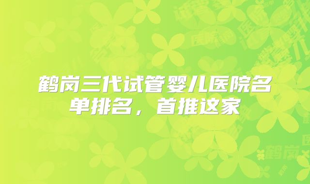 鹤岗三代试管婴儿医院名单排名，首推这家