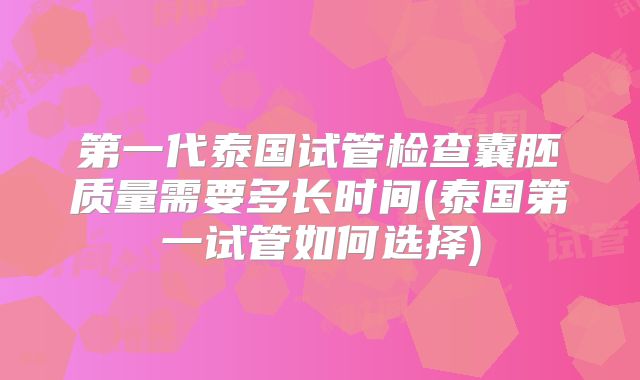 第一代泰国试管检查囊胚质量需要多长时间(泰国第一试管如何选择)
