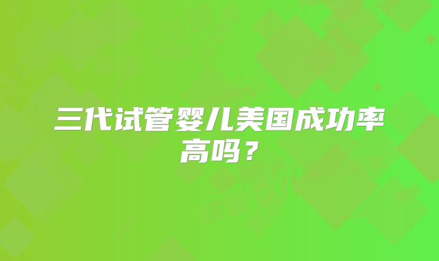 三代试管婴儿美国成功率高吗?