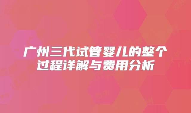 广州三代试管婴儿的整个过程详解与费用分析