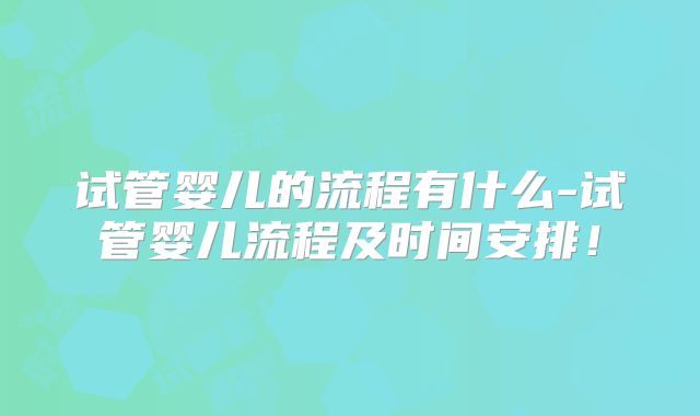 试管婴儿的流程有什么-试管婴儿流程及时间安排！