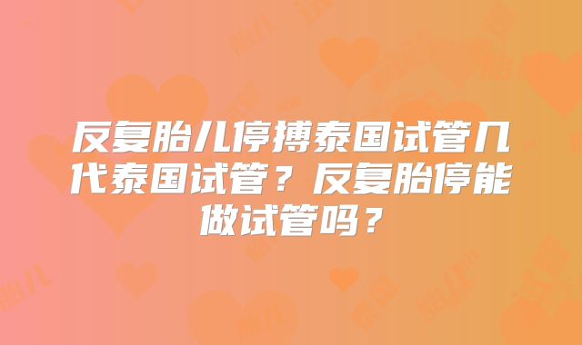 反复胎儿停搏泰国试管几代泰国试管?反复胎停能做试管吗?