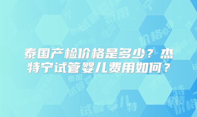 泰国产检价格是多少？杰特宁试管婴儿费用如何？