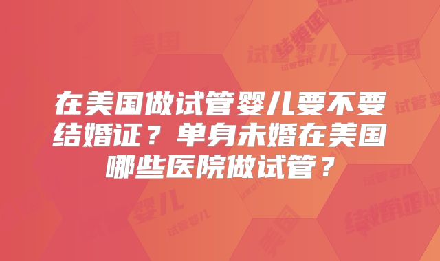 在美国做试管婴儿要不要结婚证？单身未婚在美国哪些医院做试管？
