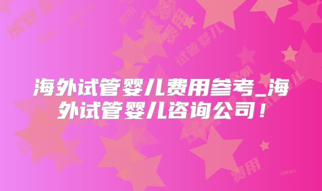 海外试管婴儿费用参考_海外试管婴儿咨询公司！