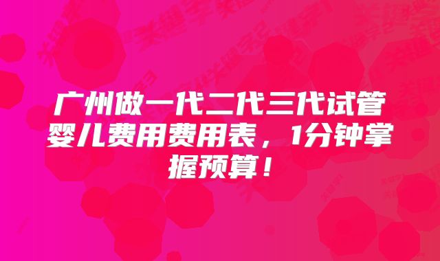 广州做一代二代三代试管婴儿费用费用表，1分钟掌握预算！